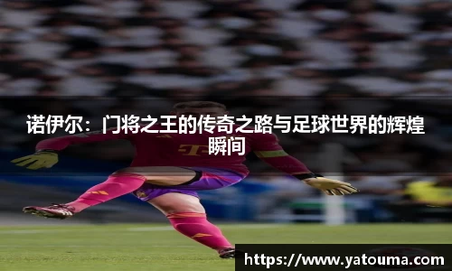 诺伊尔：门将之王的传奇之路与足球世界的辉煌瞬间