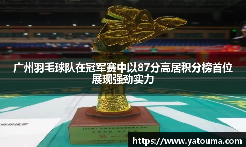广州羽毛球队在冠军赛中以87分高居积分榜首位展现强劲实力