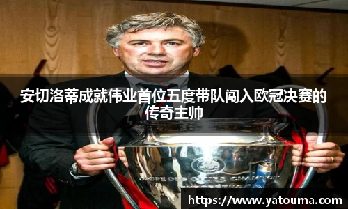 安切洛蒂成就伟业首位五度带队闯入欧冠决赛的传奇主帅