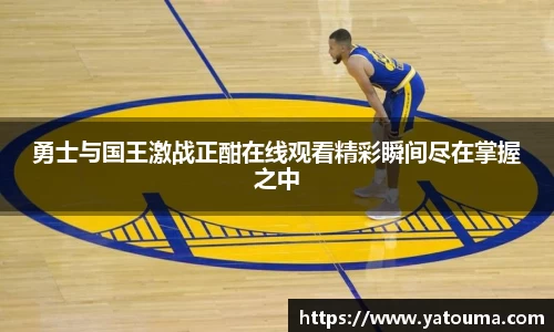 勇士与国王激战正酣在线观看精彩瞬间尽在掌握之中