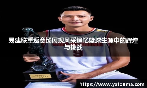 易建联重返赛场展现风采追忆篮球生涯中的辉煌与挑战