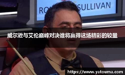威尔逊与艾伦巅峰对决谁将赢得这场精彩的较量